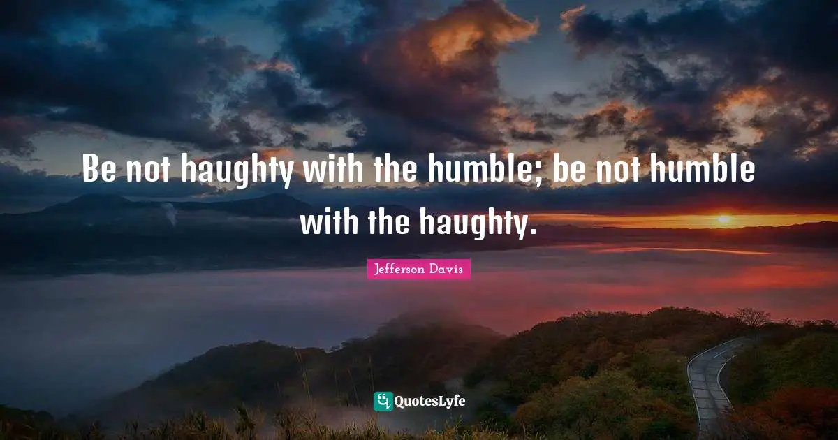 Jefferson Davis Quotes: "Be not haughty with the humble; be not humble with the haughty."
