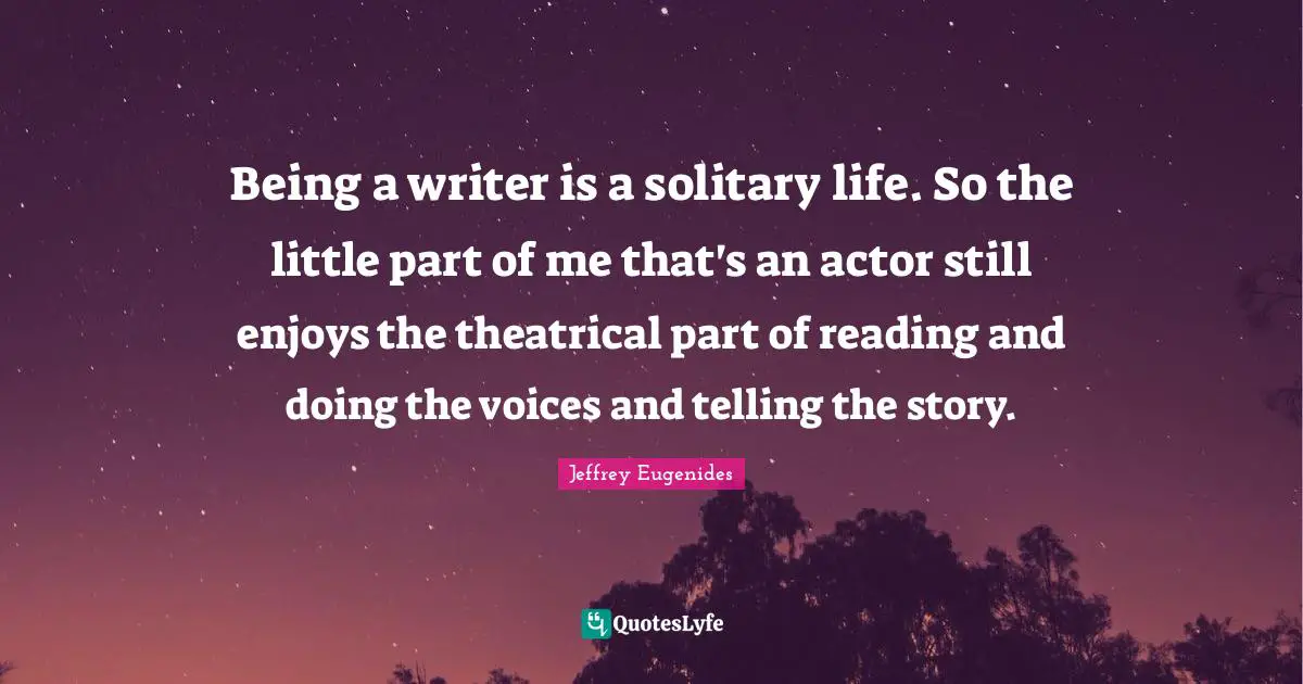 Being a writer is a solitary life. So the little part of me that's an actor still enjoys the theatrical part of reading and doing the voices and telling the story.