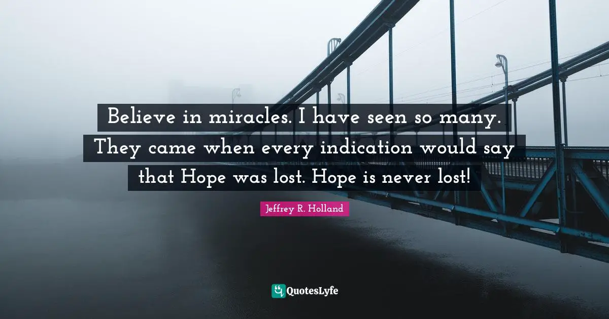 Believe In Miracles Quotes: "Believe in miracles. I have seen so many. They came when every indication would say that Hope was lost. Hope is never lost!"