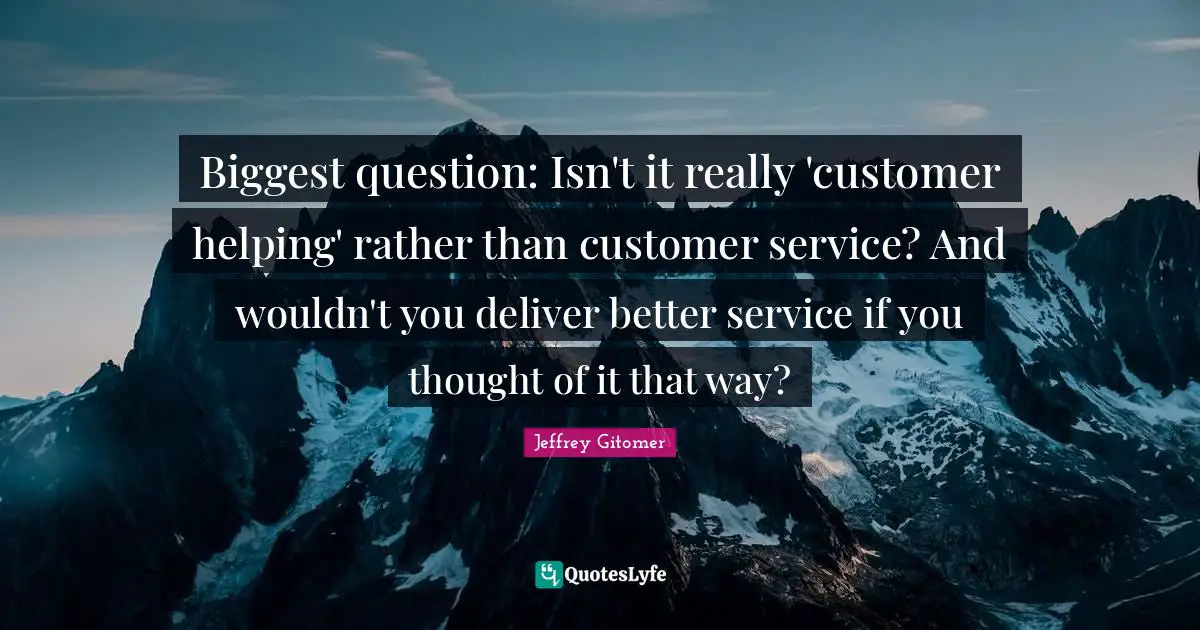 Biggest question: Isn't it really 'customer helping' rather than customer service? And wouldn't you deliver better service if you thought of it that way?
