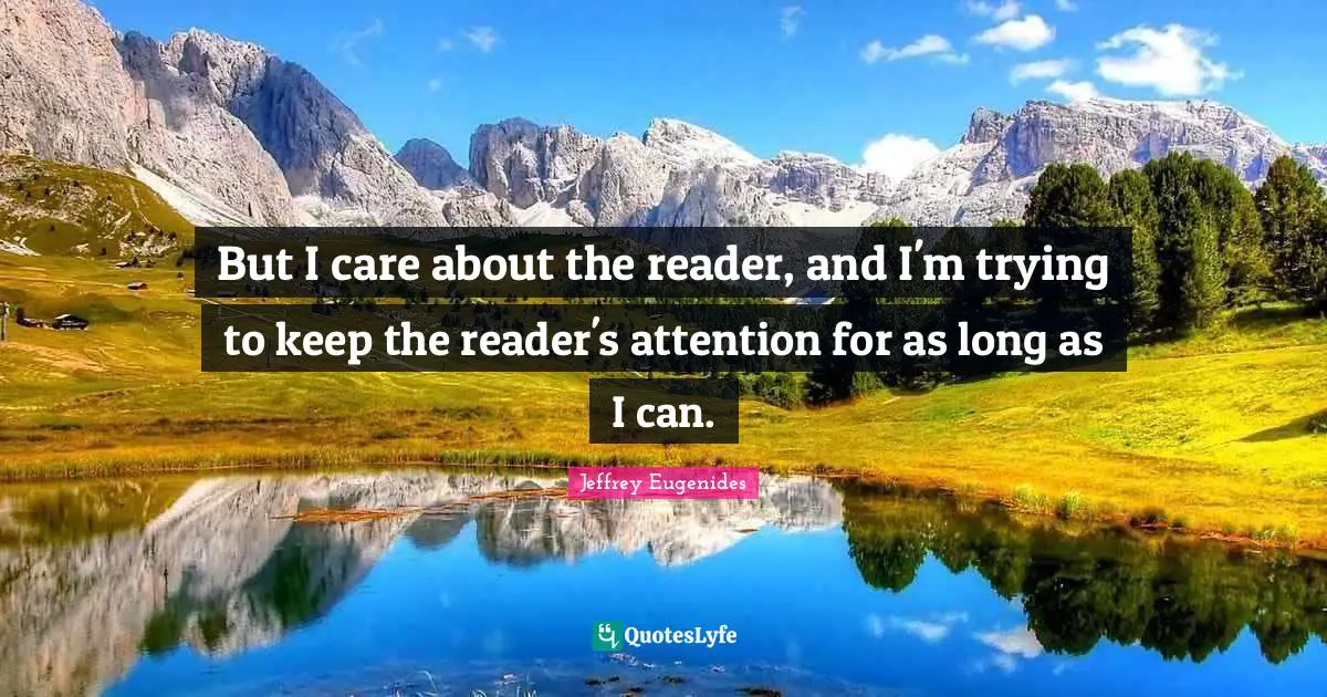 But I care about the reader, and I'm trying to keep the reader's attention for as long as I can.