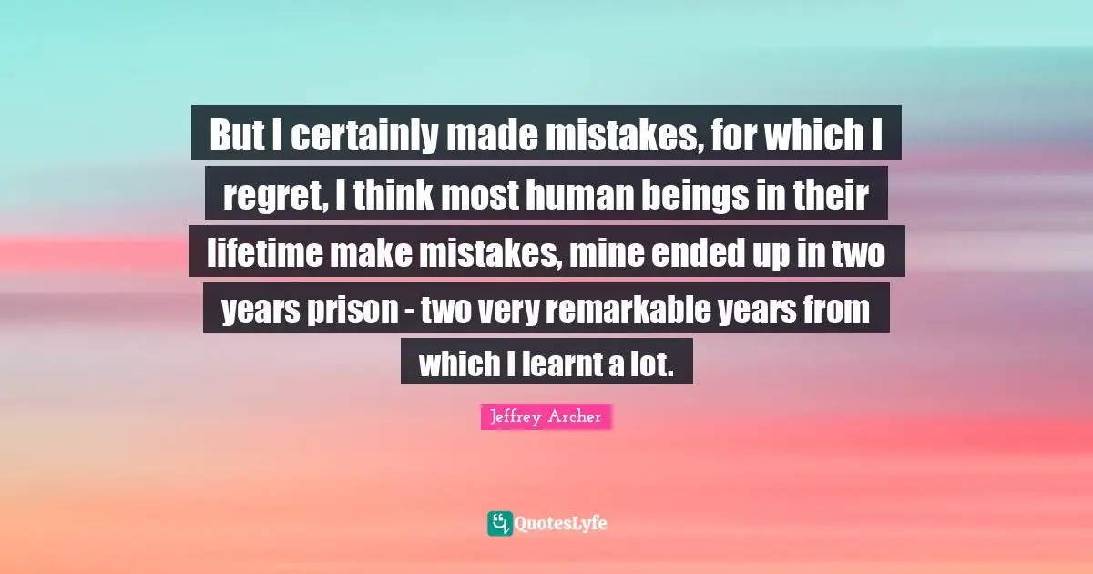 Jeffrey Archer Quotes: "But I certainly made mistakes, for which I regret, I think most human beings in their lifetime make mistakes, mine ended up in two years prison - two very remarkable years from which I learnt a lot."