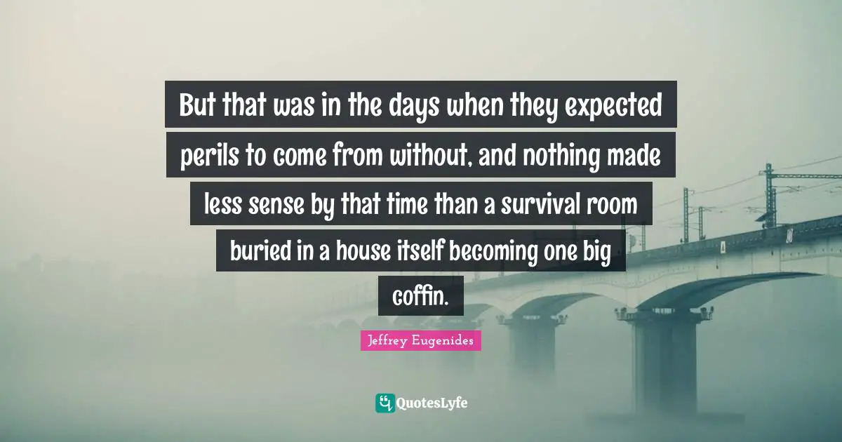 But that was in the days when they expected perils to come from without, and nothing made less sense by that time than a survival room buried in a house itself becoming one big coffin.