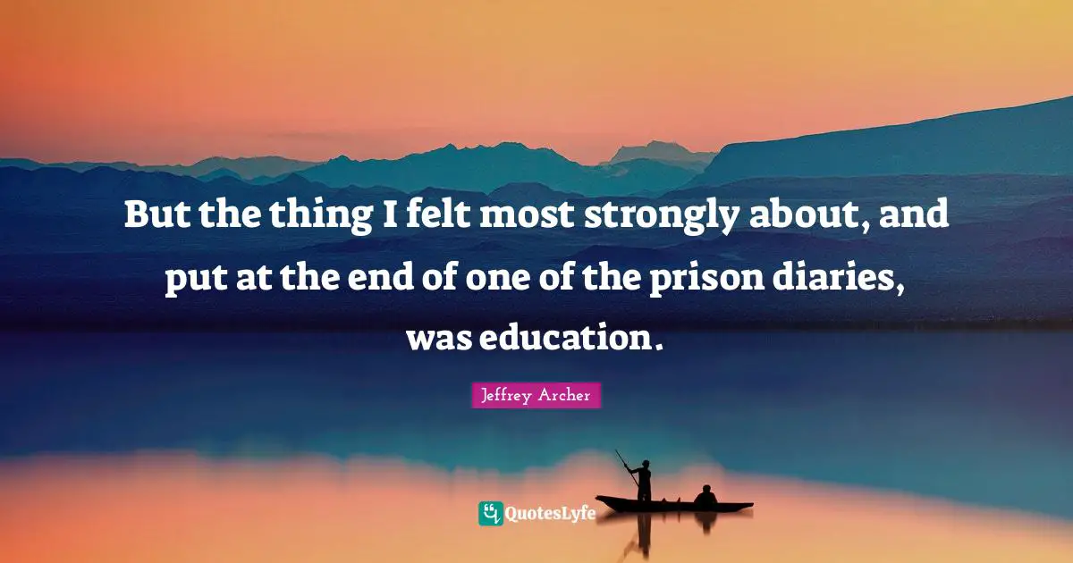 Jeffrey Archer Quotes: "But the thing I felt most strongly about, and put at the end of one of the prison diaries, was education."