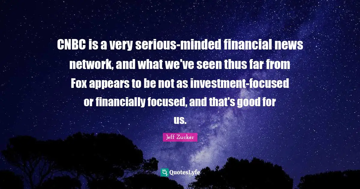 CNBC is a very serious-minded financial news network, and what we've seen thus far from Fox appears to be not as investment-focused or financially focused, and that's good for us.