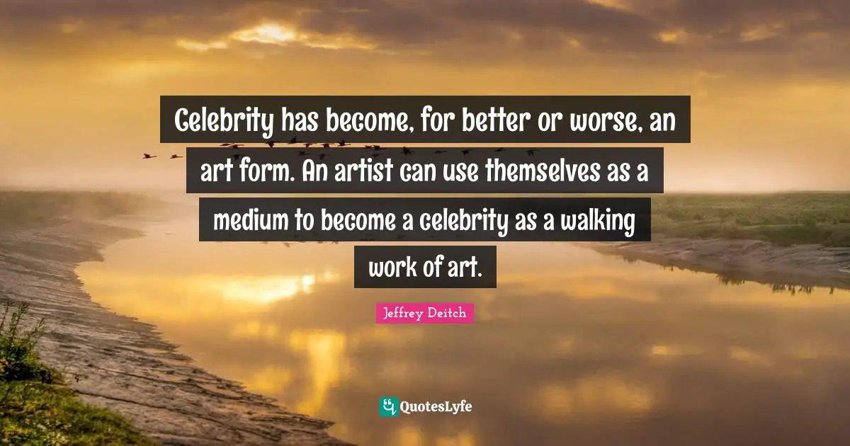 Celebrity has become, for better or worse, an art form. An artist can use themselves as a medium to become a celebrity as a walking work of art.