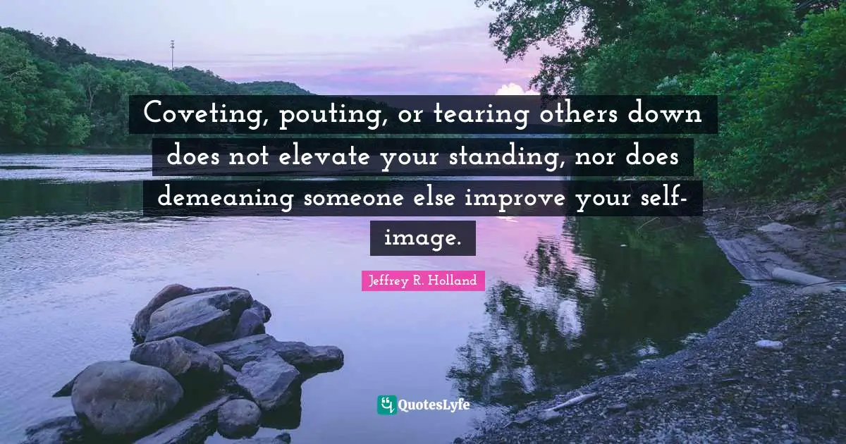 Coveting Quotes: "Coveting, pouting, or tearing others down does not elevate your standing, nor does demeaning someone else improve your self-image."