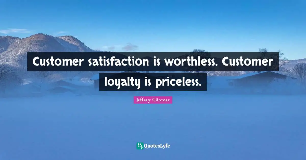 Loyalty Quotes: "Customer satisfaction is worthless. Customer loyalty is priceless."