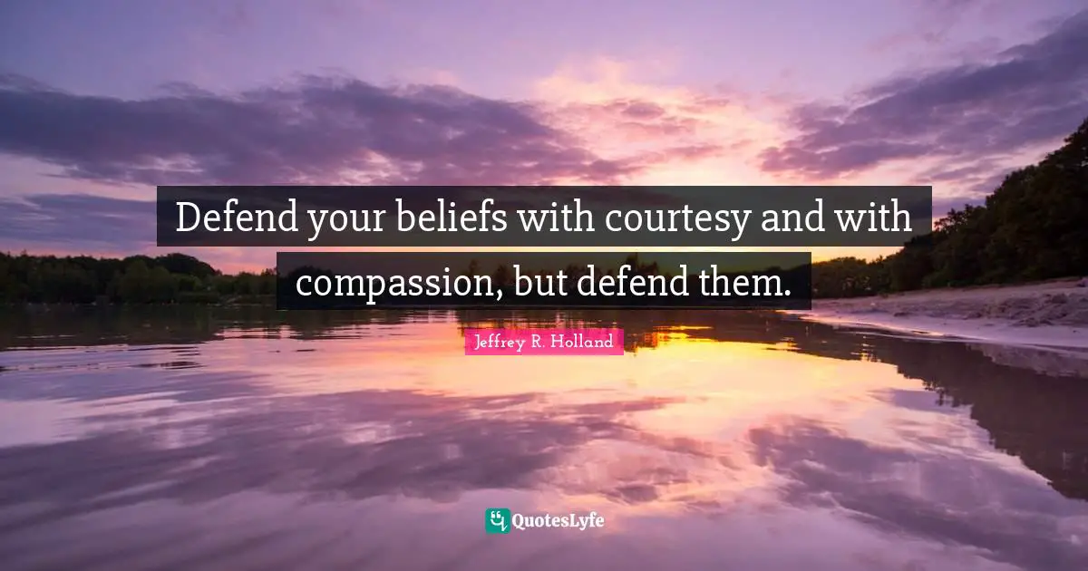 Defend your beliefs with courtesy and with compassion, but defend them.