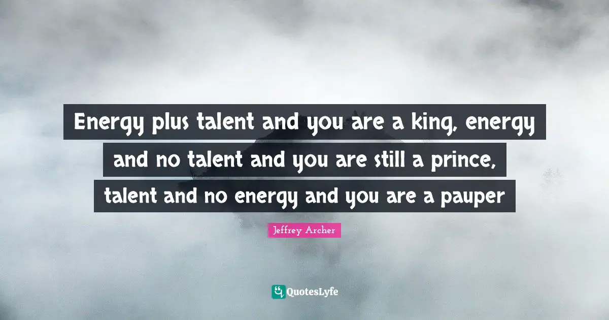 Jeffrey Archer Quotes: "Energy plus talent and you are a king, energy and no talent and you are still a prince, talent and no energy and you are a pauper"