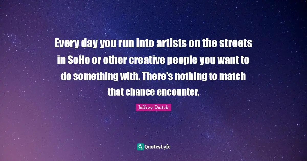 Every day you run into artists on the streets in SoHo or other creative people you want to do something with. There's nothing to match that chance encounter.