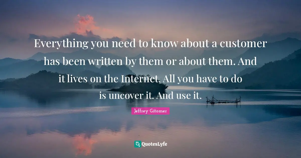 Everything you need to know about a customer has been written by them or about them. And it lives on the Internet. All you have to do is uncover it. And use it.