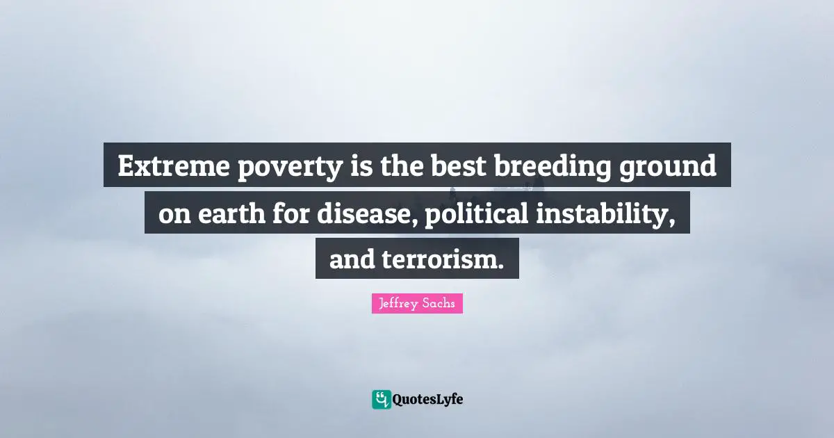 Jeffrey Sachs Quotes: "Extreme poverty is the best breeding ground on earth for disease, political instability, and terrorism."