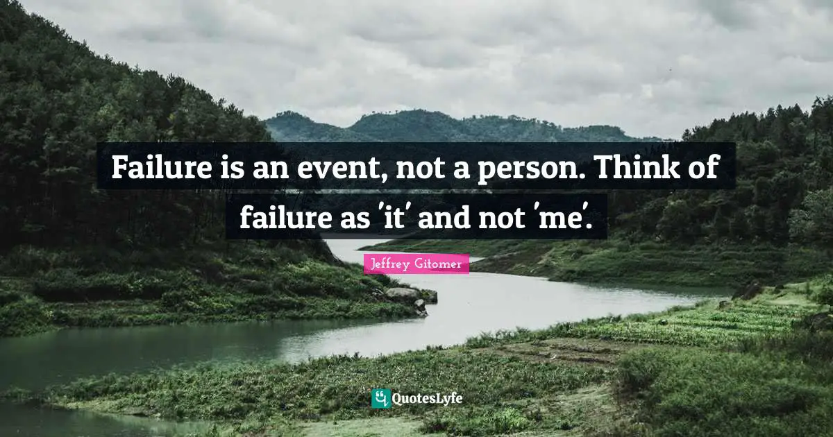 Failure is an event, not a person. Think of failure as 'it' and not 'me'.