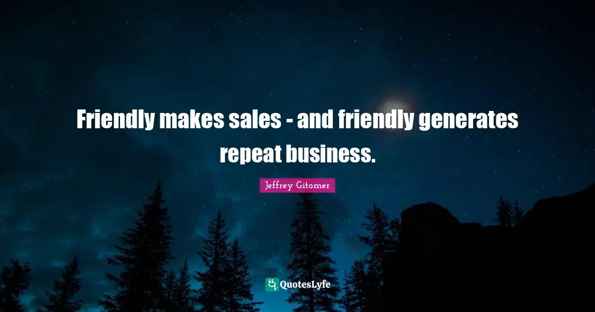 Friendly makes sales - and friendly generates repeat business.