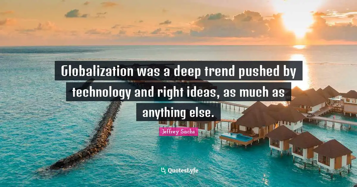 Jeffrey Sachs Quotes: "Globalization was a deep trend pushed by technology and right ideas, as much as anything else."