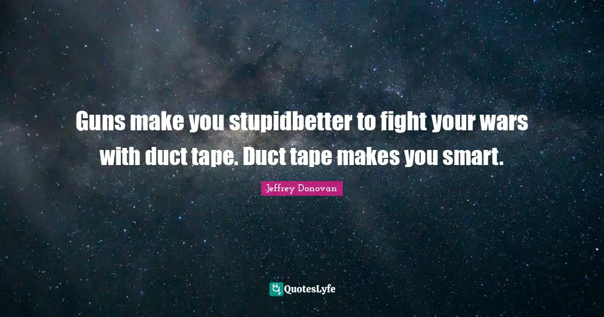Guns make you stupidbetter to fight your wars with duct tape. Duct tape makes you smart.