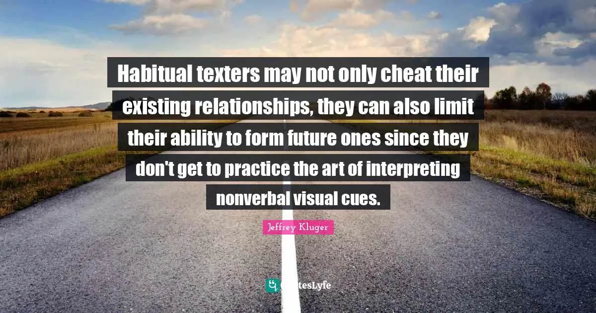 Habitual texters may not only cheat their existing relationships, they can also limit their ability to form future ones since they don't get to practice the art of interpreting nonverbal visual cues.