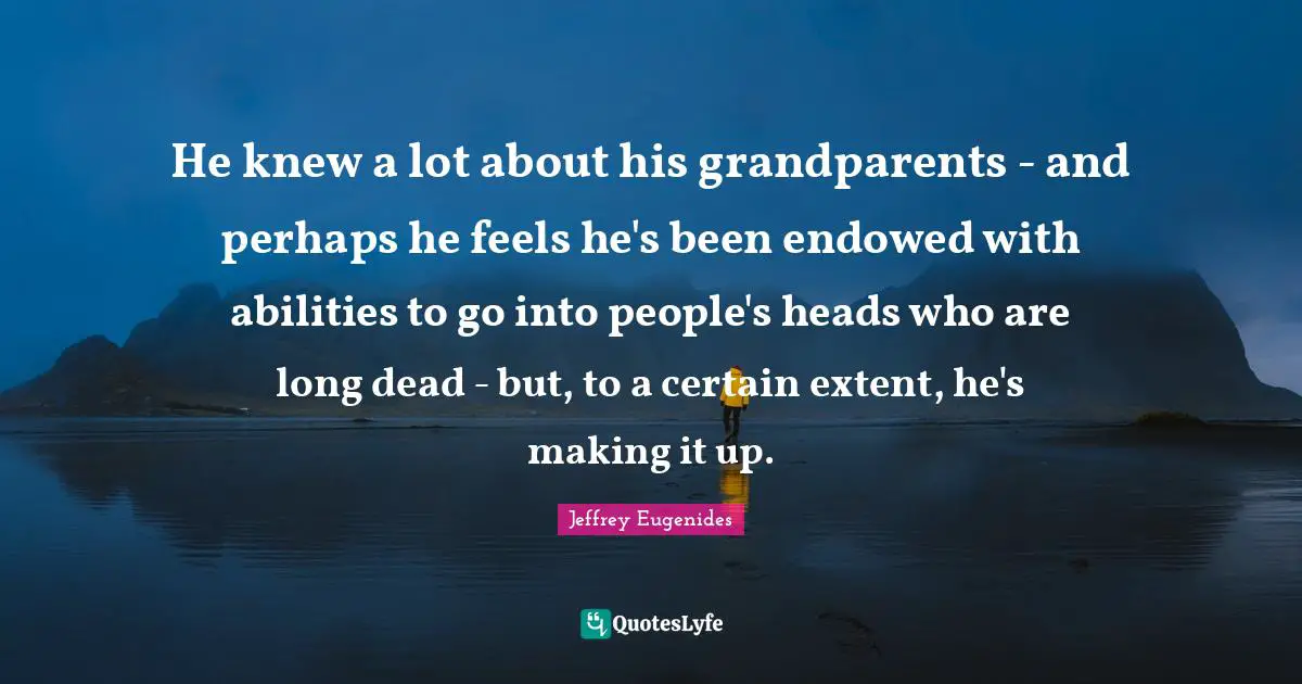 He knew a lot about his grandparents - and perhaps he feels he's been endowed with abilities to go into people's heads who are long dead - but, to a certain extent, he's making it up.