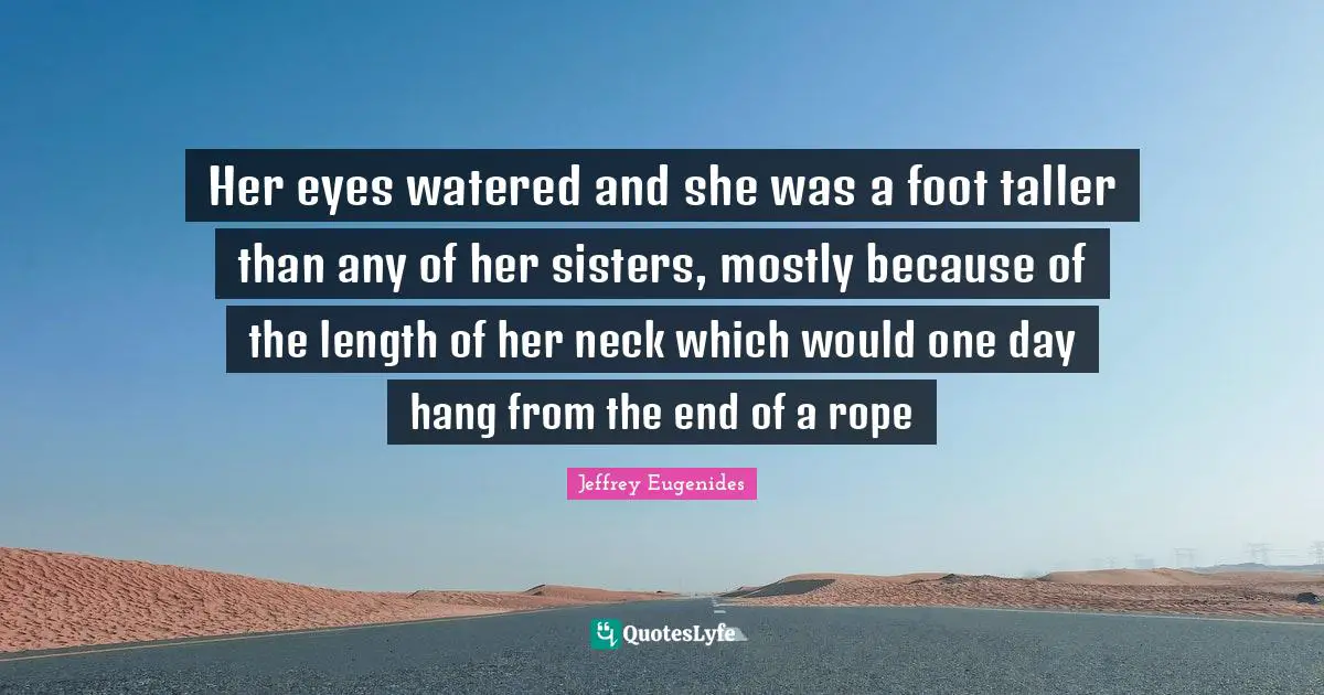 Her eyes watered and she was a foot taller than any of her sisters, mostly because of the length of her neck which would one day hang from the end of a rope