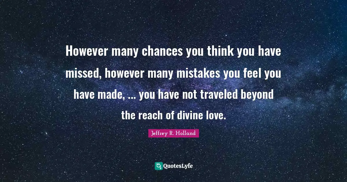 However many chances you think you have missed, however many mistakes you feel you have made, ... you have not traveled beyond the reach of divine love.