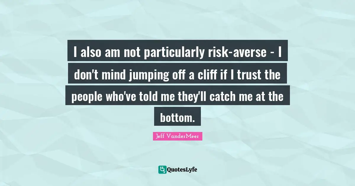 I also am not particularly risk-averse - I don't mind jumping off a cliff if I trust the people who've told me they'll catch me at the bottom.