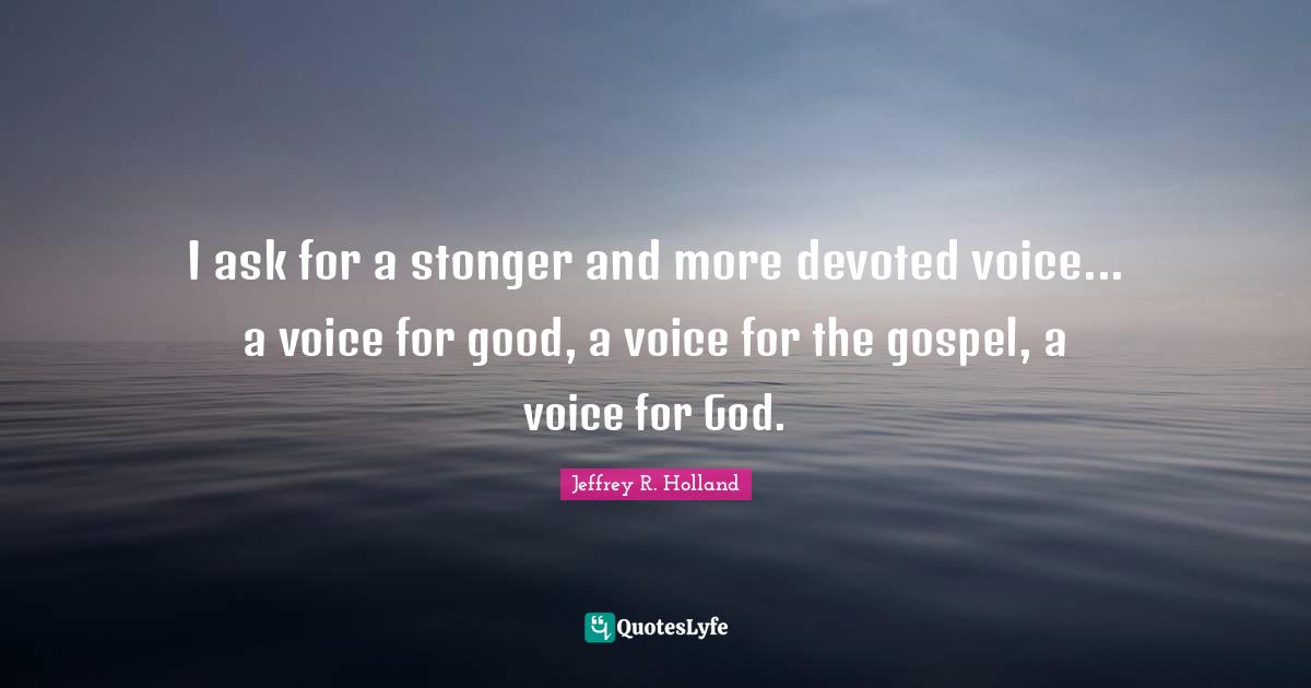 I ask for a stonger and more devoted voice... a voice for good, a voice for the gospel, a voice for God.
