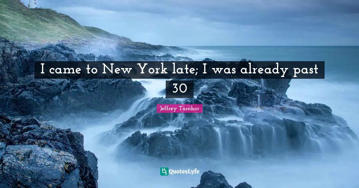 I came to New York late; I was already past 30