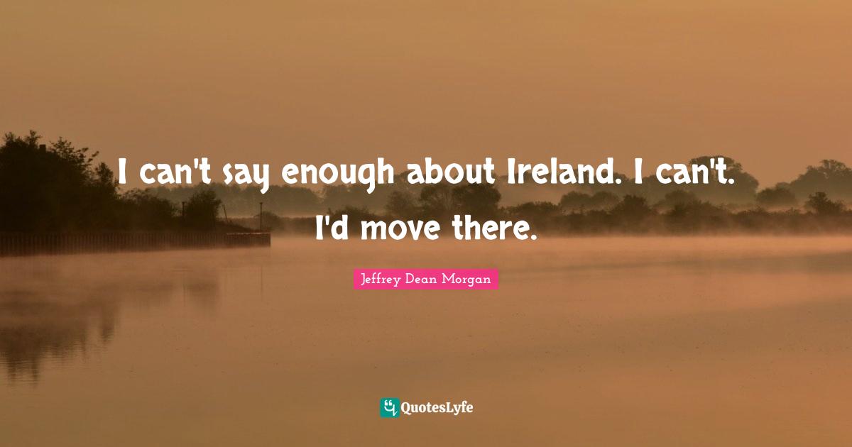 I can't say enough about Ireland. I can't. I'd move there.