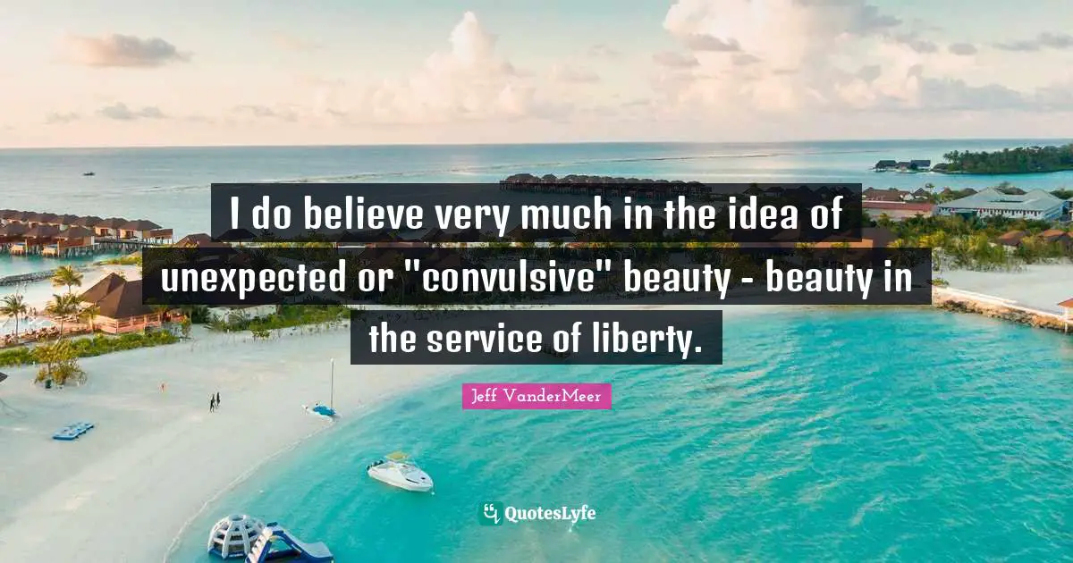 Jeff VanderMeer Quotes: "I do believe very much in the idea of unexpected or "convulsive" beauty - beauty in the service of liberty."