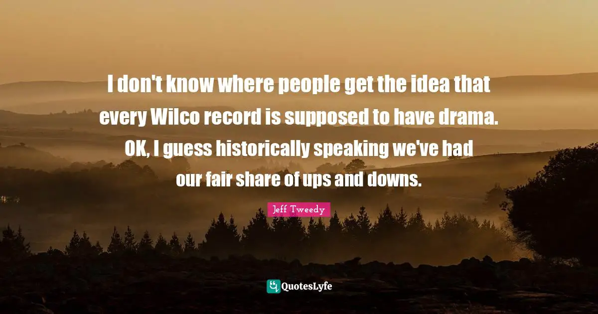 I don't know where people get the idea that every Wilco record is supposed to have drama. OK, I guess historically speaking we've had our fair share of ups and downs.