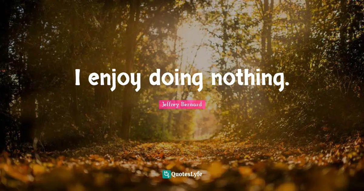 I enjoy doing nothing.