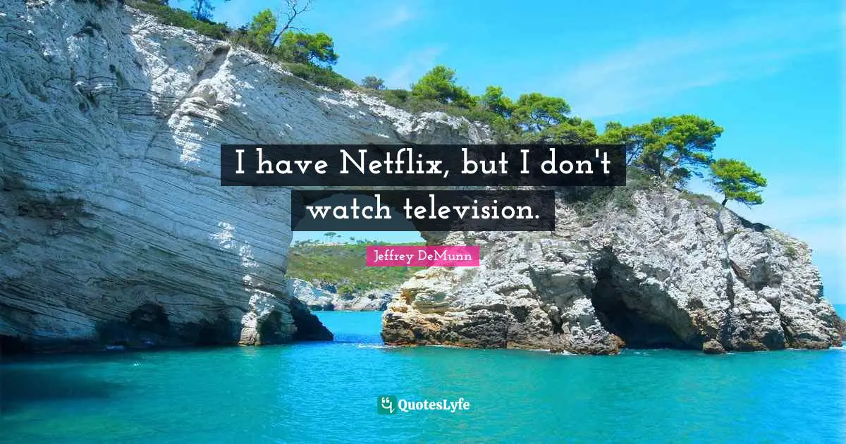 I have Netflix, but I don't watch television.