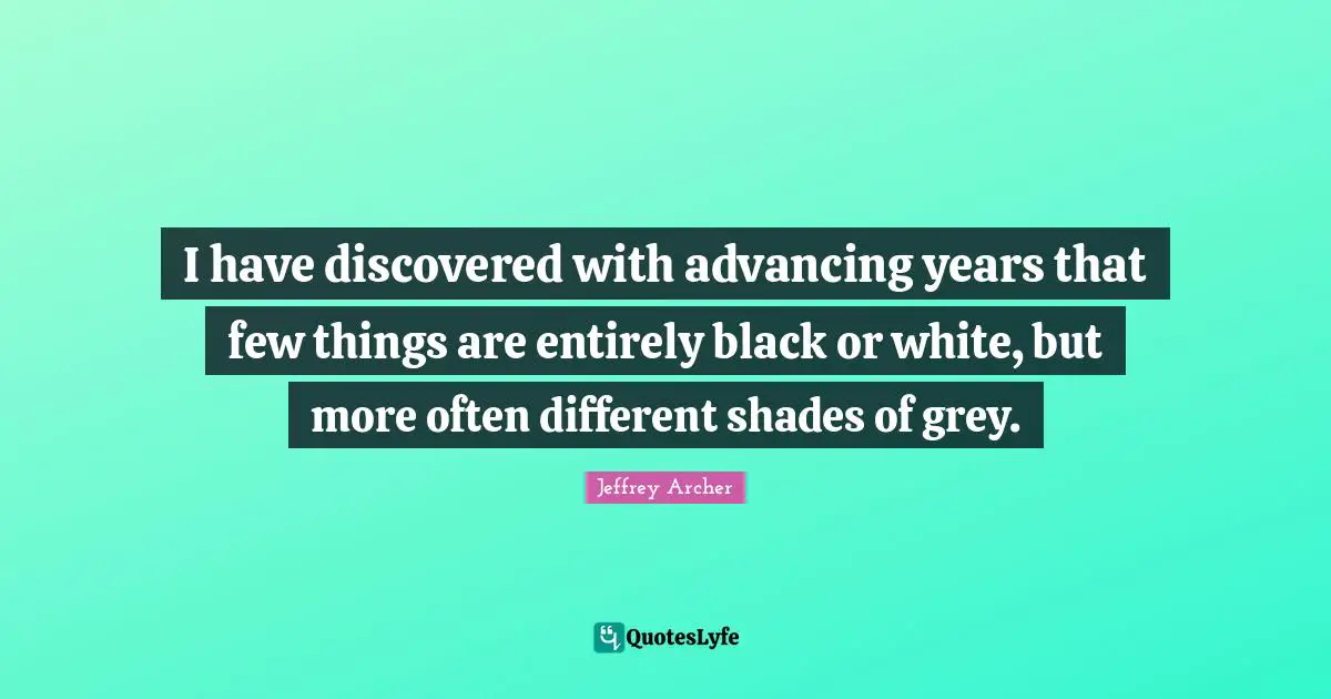 Jeffrey Archer Quotes: "I have discovered with advancing years that few things are entirely black or white, but more often different shades of grey."
