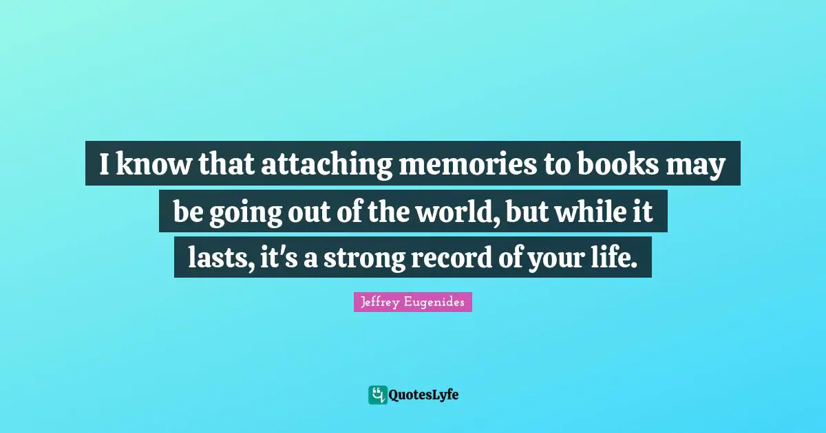 I know that attaching memories to books may be going out of the world, but while it lasts, it's a strong record of your life.