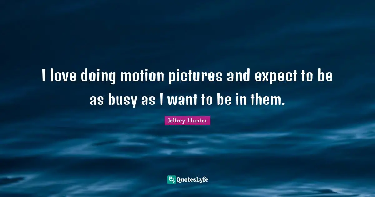 I love doing motion pictures and expect to be as busy as I want to be in them.