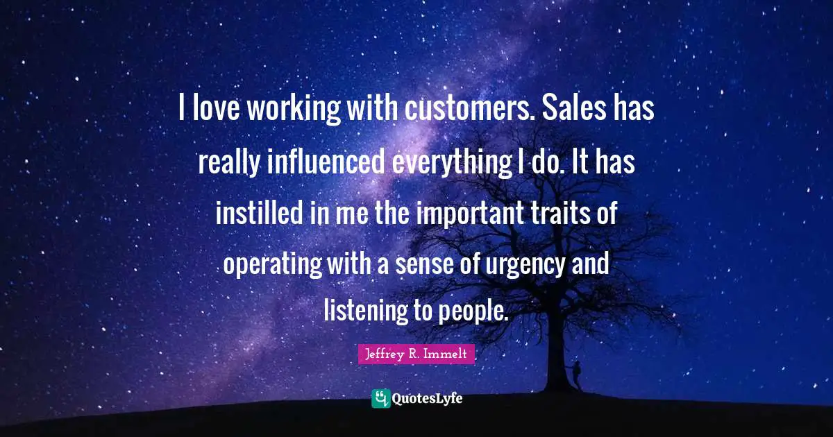 I love working with customers. Sales has really influenced everything I do. It has instilled in me the important traits of operating with a sense of urgency and listening to people.