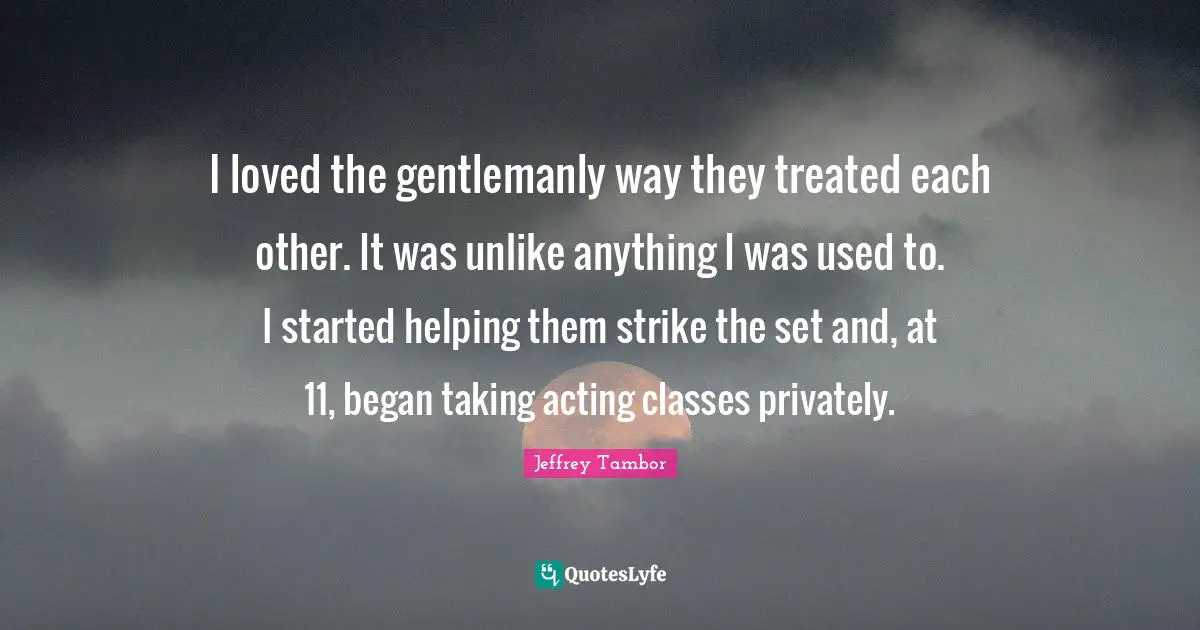Acting Classes Quotes: "I loved the gentlemanly way they treated each other. It was unlike anything I was used to. I started helping them strike the set and, at 11, began taking acting classes privately."