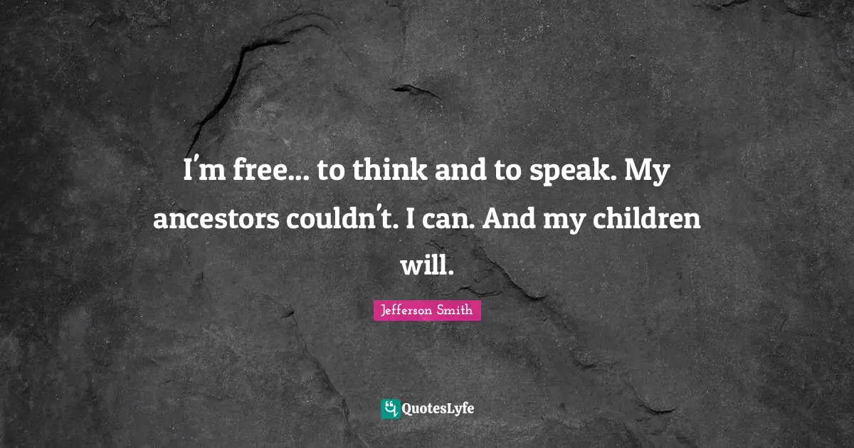 I'm free... to think and to speak. My ancestors couldn't. I can. And my children will.