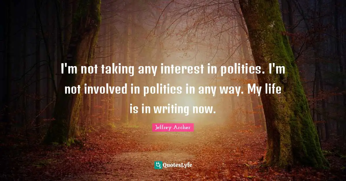 Jeffrey Archer Quotes: "I'm not taking any interest in politics. I'm not involved in politics in any way. My life is in writing now."