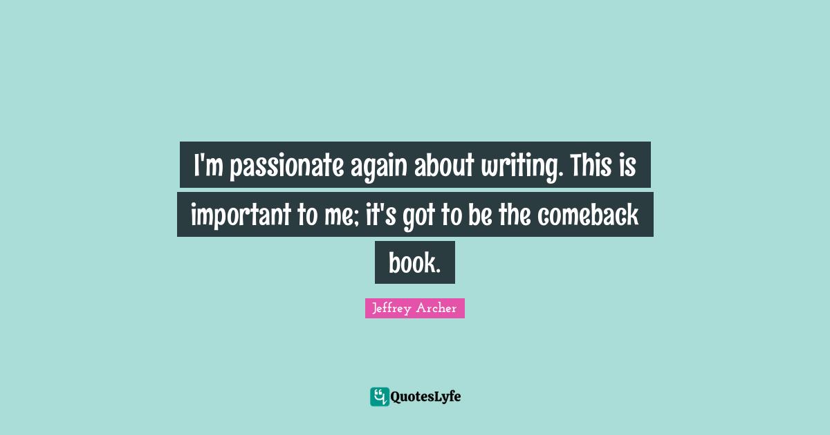 Jeffrey Archer Quotes: "I'm passionate again about writing. This is important to me; it's got to be the comeback book."