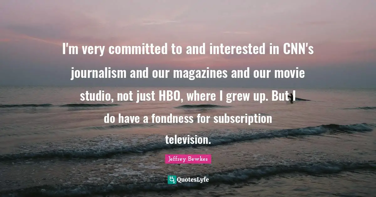 I'm very committed to and interested in CNN's journalism and our magazines and our movie studio, not just HBO, where I grew up. But I do have a fondness for subscription television.