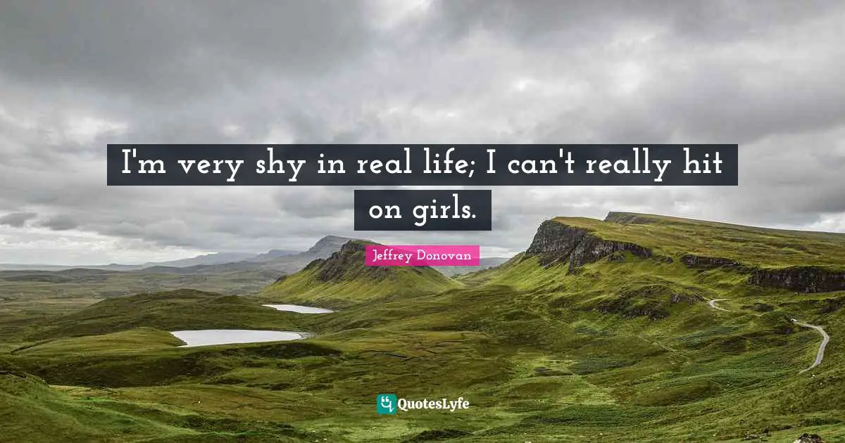I'm very shy in real life; I can't really hit on girls.