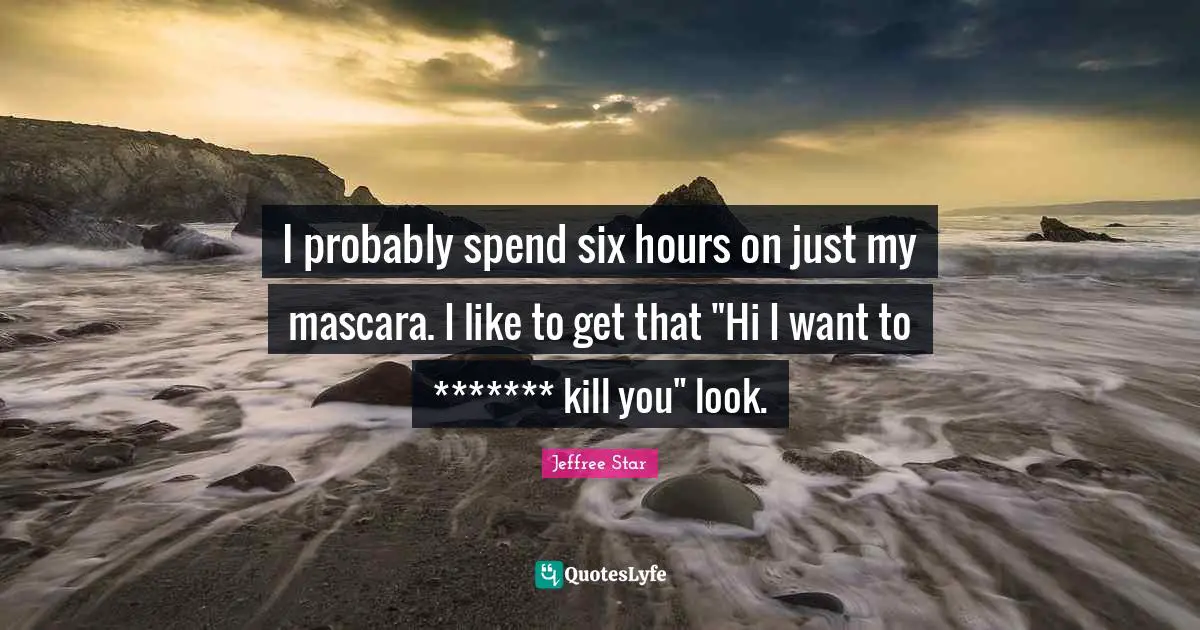 Six Quotes: "I probably spend six hours on just my mascara. I like to get that "Hi I want to ******* kill you" look."