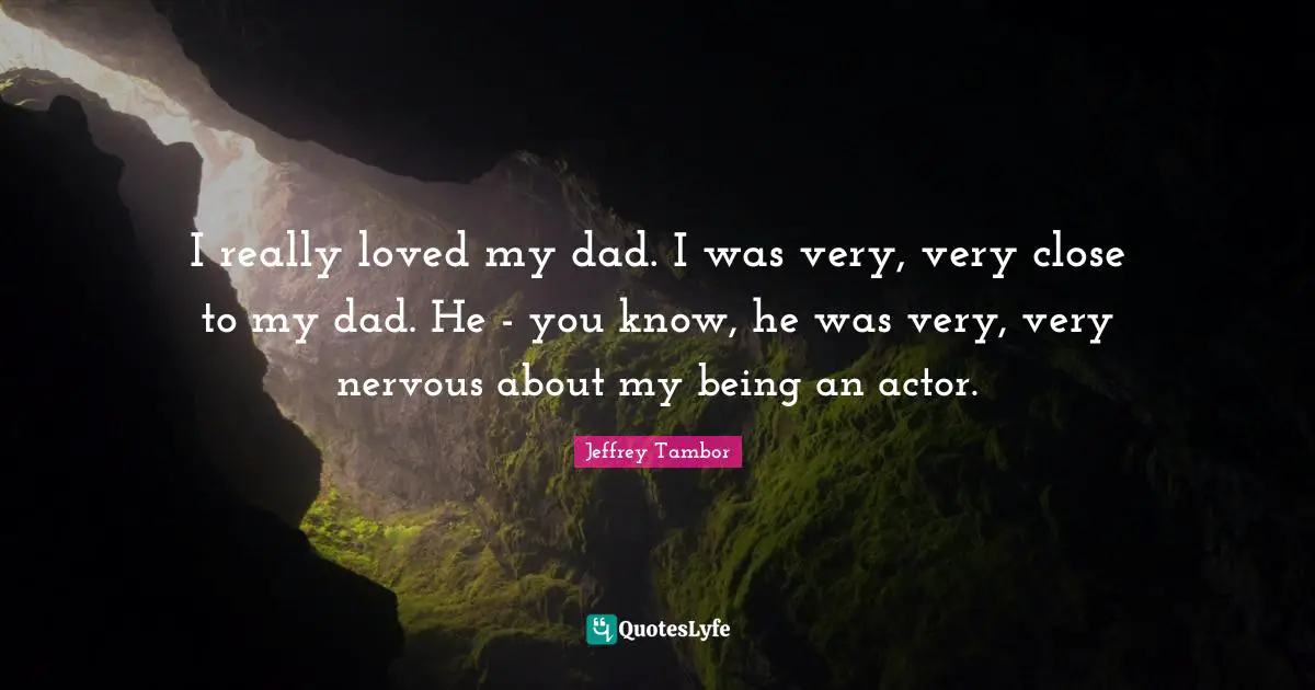 I really loved my dad. I was very, very close to my dad. He - you know, he was very, very nervous about my being an actor.