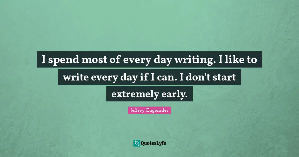 Jeffrey Eugenides Quotes: "I spend most of every day writing. I like to write every day if I can. I don't start extremely early."