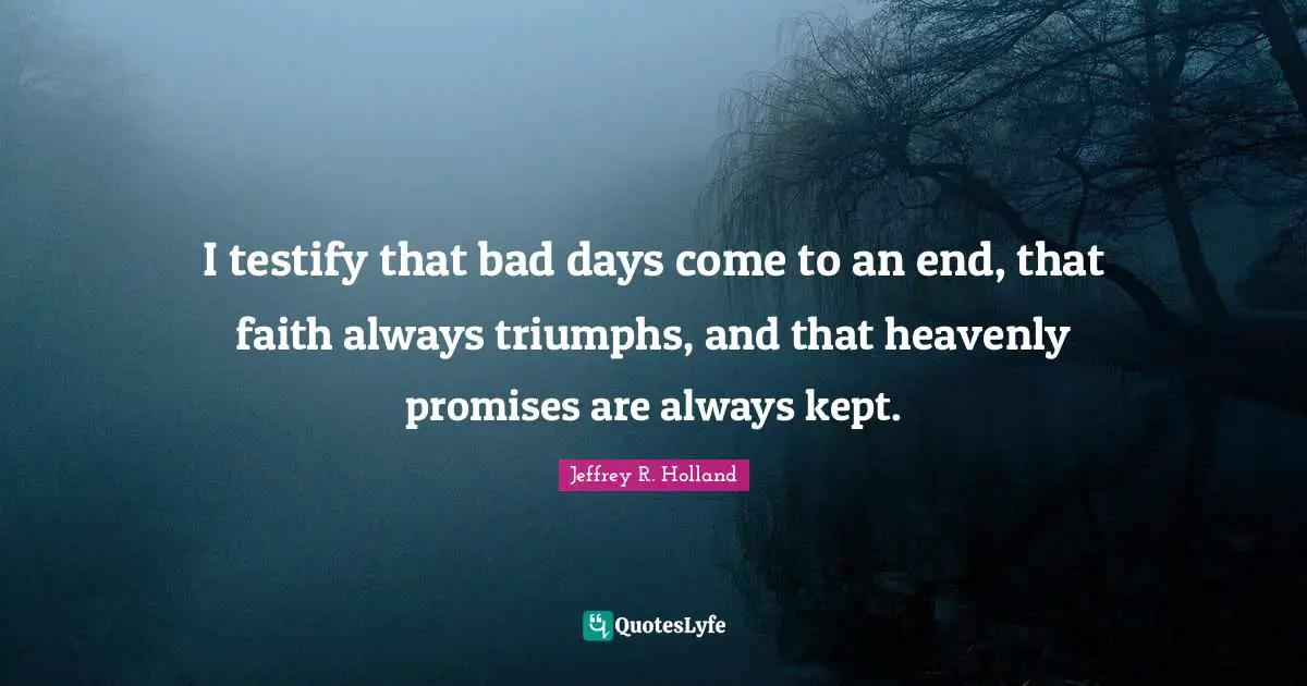 Bad Day Quotes: "I testify that bad days come to an end, that faith always triumphs, and that heavenly promises are always kept."