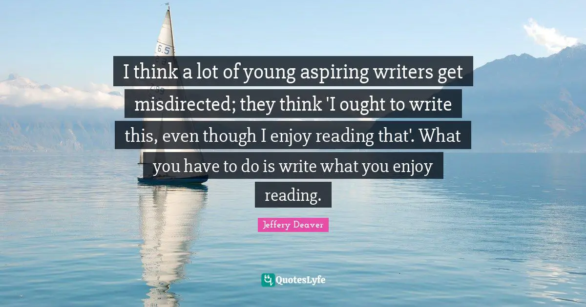 I think a lot of young aspiring writers get misdirected; they think 'I ought to write this, even though I enjoy reading that'. What you have to do is write what you enjoy reading.