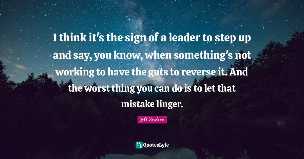 I think it's the sign of a leader to step up and say, you know, when something's not working to have the guts to reverse it. And the worst thing you can do is to let that mistake linger.