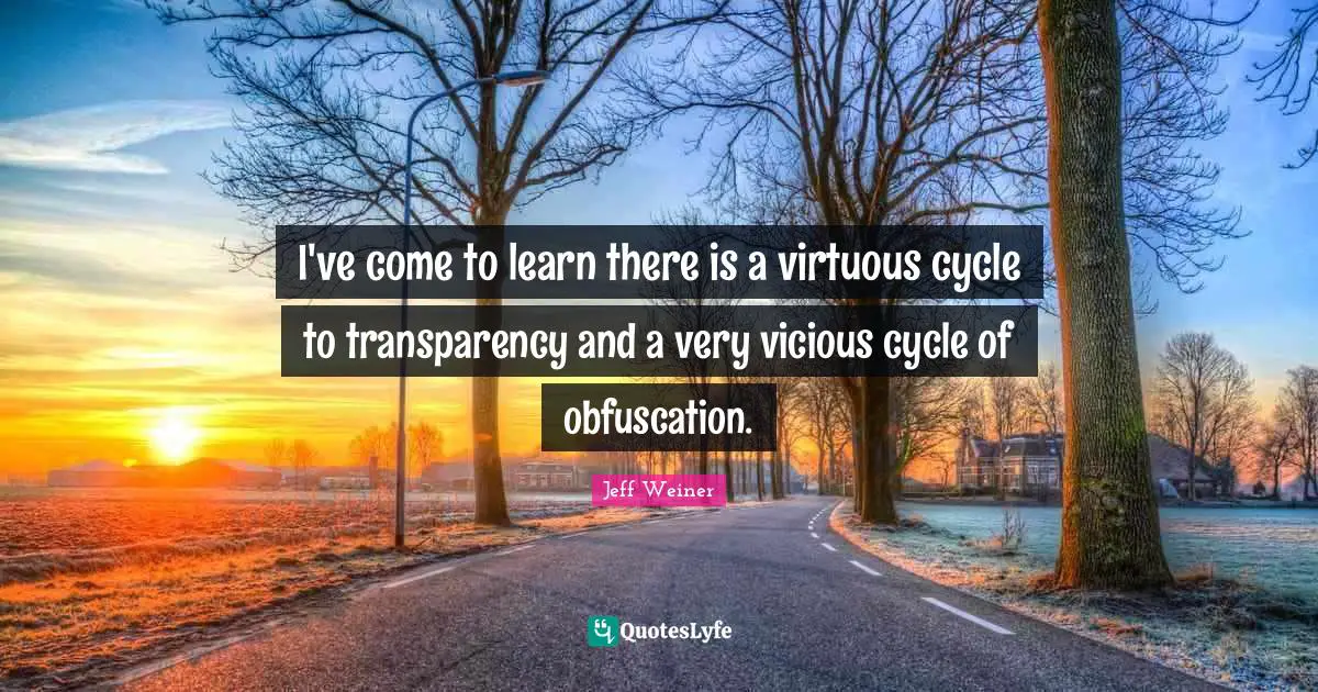 Vicious Quotes: "I've come to learn there is a virtuous cycle to transparency and a very vicious cycle of obfuscation."